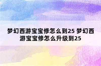 梦幻西游宝宝修怎么到25 梦幻西游宝宝修怎么升级到25